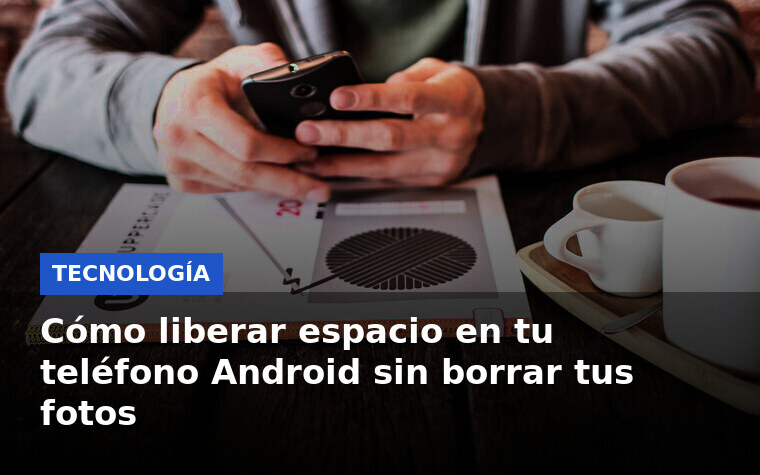 Cómo liberar espacio en tu teléfono Android sin borrar tus fotos